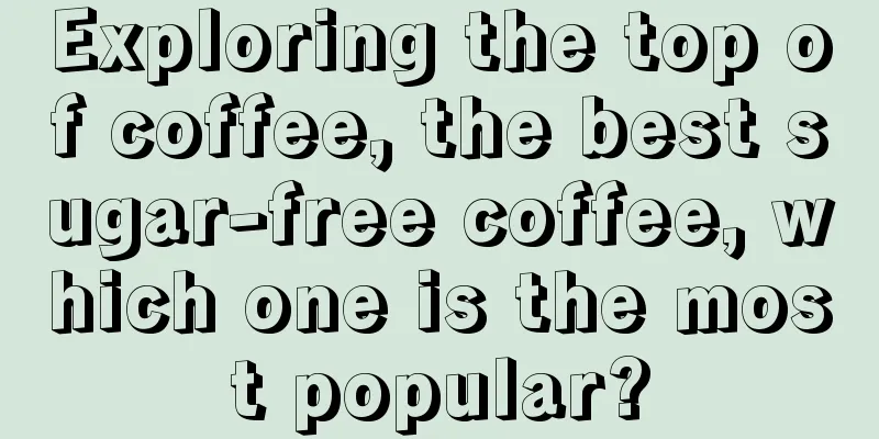 Exploring the top of coffee, the best sugar-free coffee, which one is the most popular?