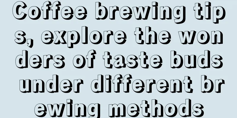 Coffee brewing tips, explore the wonders of taste buds under different brewing methods