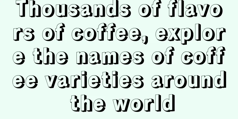 Thousands of flavors of coffee, explore the names of coffee varieties around the world