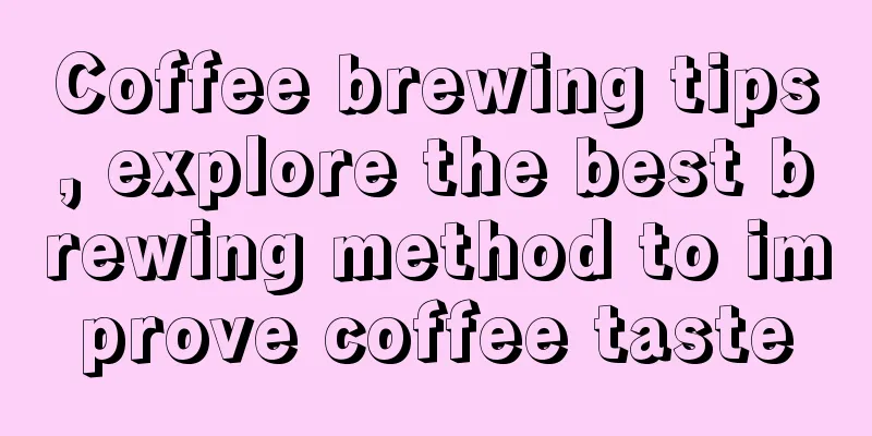 Coffee brewing tips, explore the best brewing method to improve coffee taste