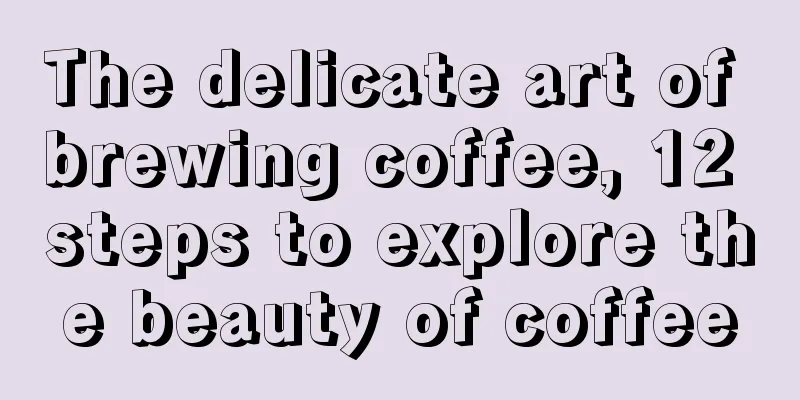 The delicate art of brewing coffee, 12 steps to explore the beauty of coffee