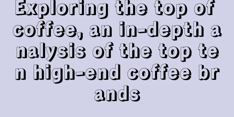 Exploring the top of coffee, an in-depth analysis of the top ten high-end coffee brands