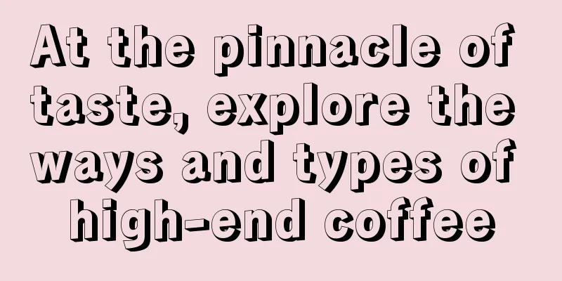 At the pinnacle of taste, explore the ways and types of high-end coffee