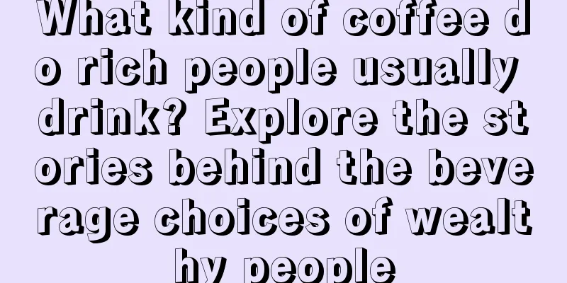 What kind of coffee do rich people usually drink? Explore the stories behind the beverage choices of wealthy people