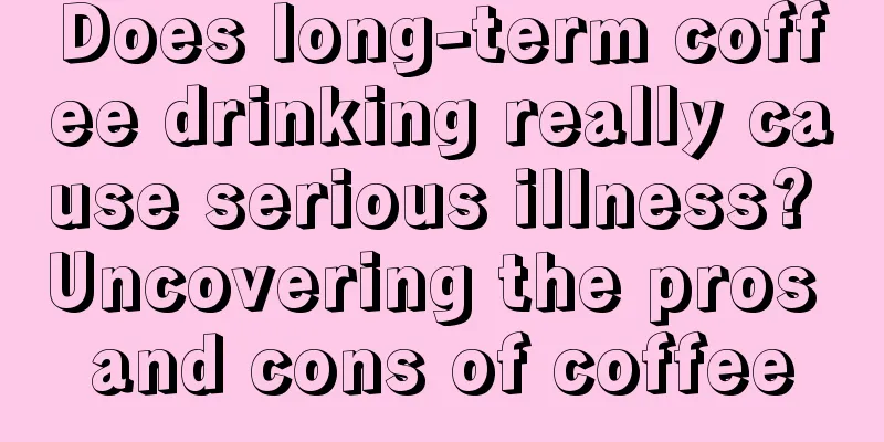 Does long-term coffee drinking really cause serious illness? Uncovering the pros and cons of coffee