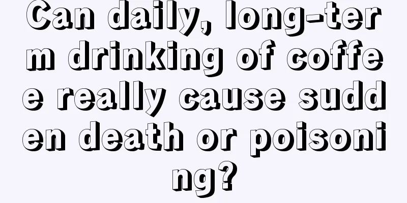 Can daily, long-term drinking of coffee really cause sudden death or poisoning?