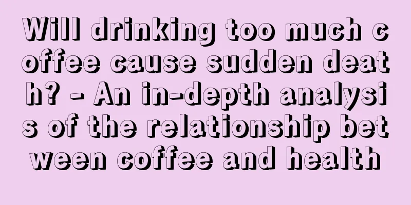 Will drinking too much coffee cause sudden death? - An in-depth analysis of the relationship between coffee and health