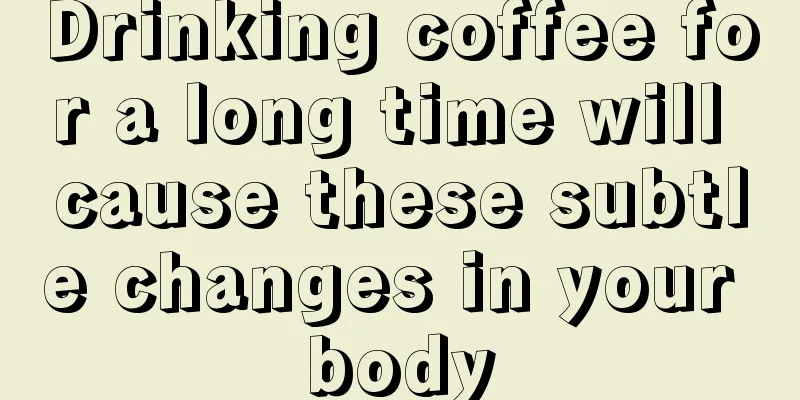 Drinking coffee for a long time will cause these subtle changes in your body