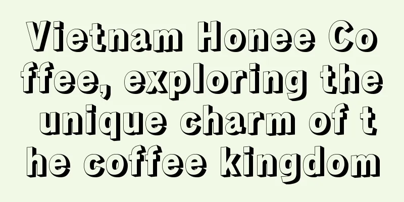 Vietnam Honee Coffee, exploring the unique charm of the coffee kingdom