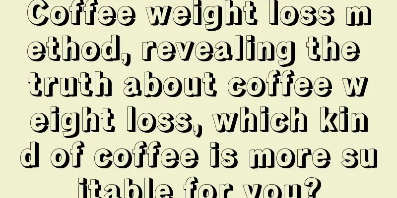 Coffee weight loss method, revealing the truth about coffee weight loss, which kind of coffee is more suitable for you?