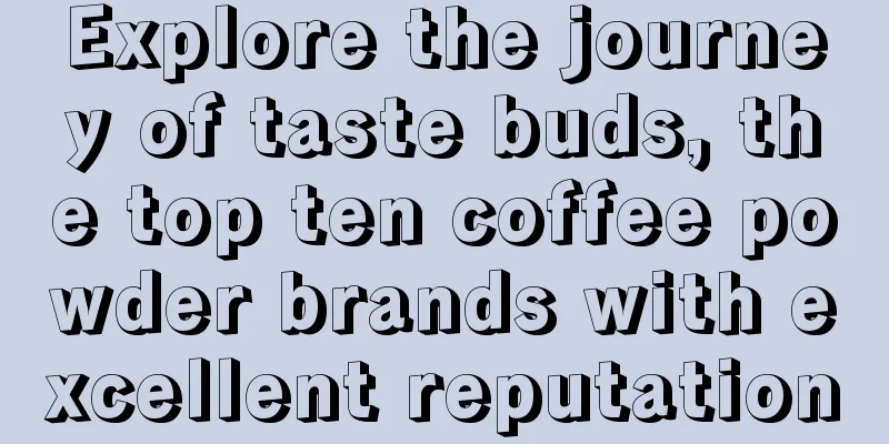 Explore the journey of taste buds, the top ten coffee powder brands with excellent reputation