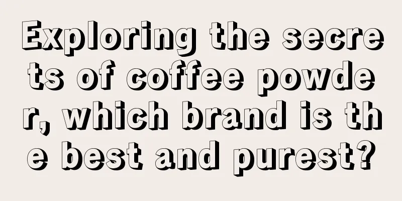 Exploring the secrets of coffee powder, which brand is the best and purest?