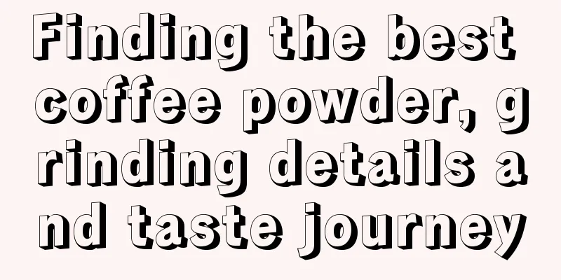 Finding the best coffee powder, grinding details and taste journey