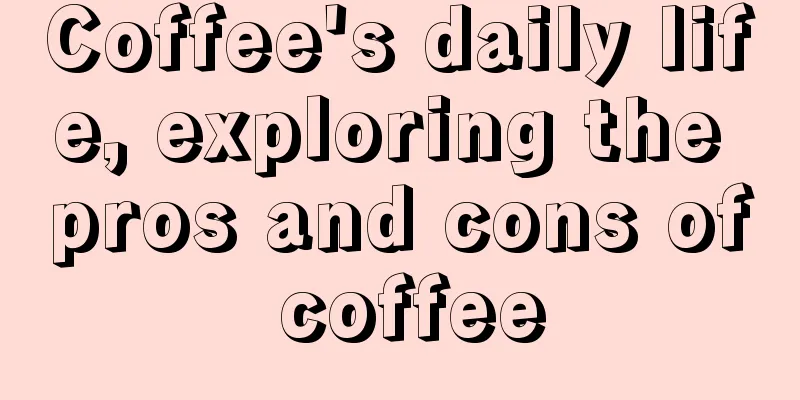 Coffee's daily life, exploring the pros and cons of coffee