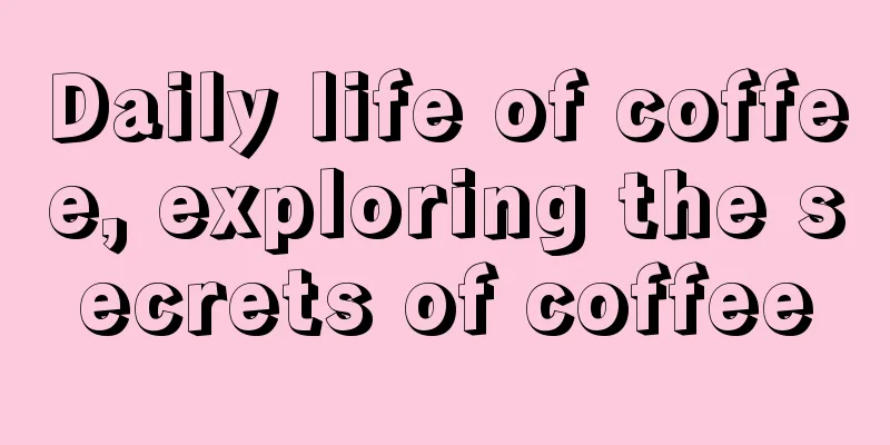 Daily life of coffee, exploring the secrets of coffee