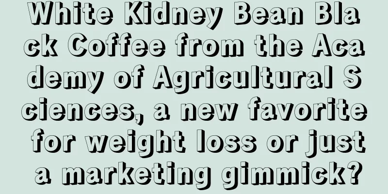 White Kidney Bean Black Coffee from the Academy of Agricultural Sciences, a new favorite for weight loss or just a marketing gimmick?