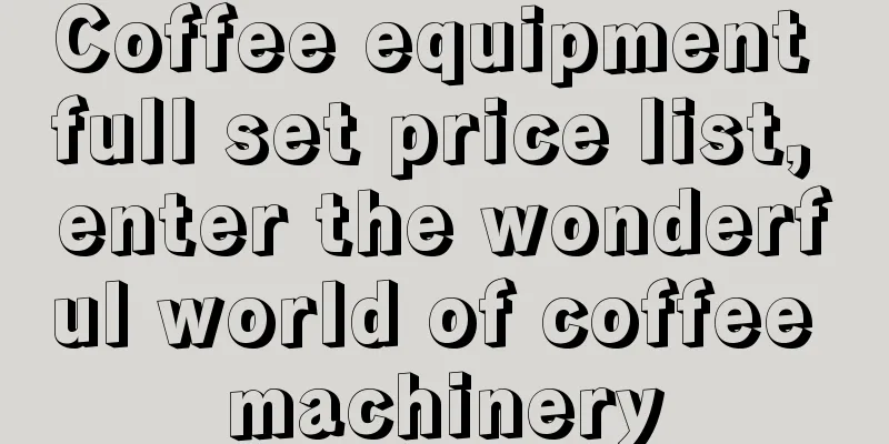 Coffee equipment full set price list, enter the wonderful world of coffee machinery