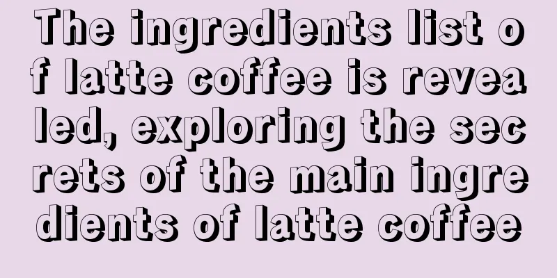 The ingredients list of latte coffee is revealed, exploring the secrets of the main ingredients of latte coffee