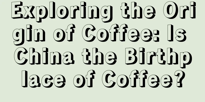 Exploring the Origin of Coffee: Is China the Birthplace of Coffee?