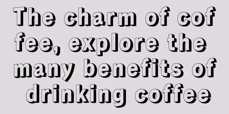 The charm of coffee, explore the many benefits of drinking coffee