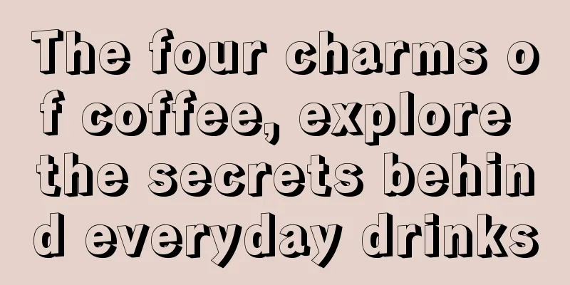 The four charms of coffee, explore the secrets behind everyday drinks