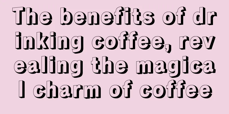 The benefits of drinking coffee, revealing the magical charm of coffee