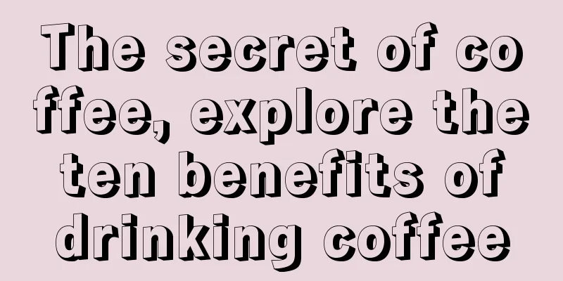 The secret of coffee, explore the ten benefits of drinking coffee