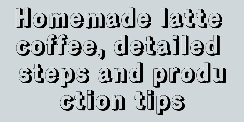 Homemade latte coffee, detailed steps and production tips