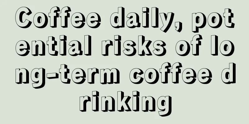 Coffee daily, potential risks of long-term coffee drinking