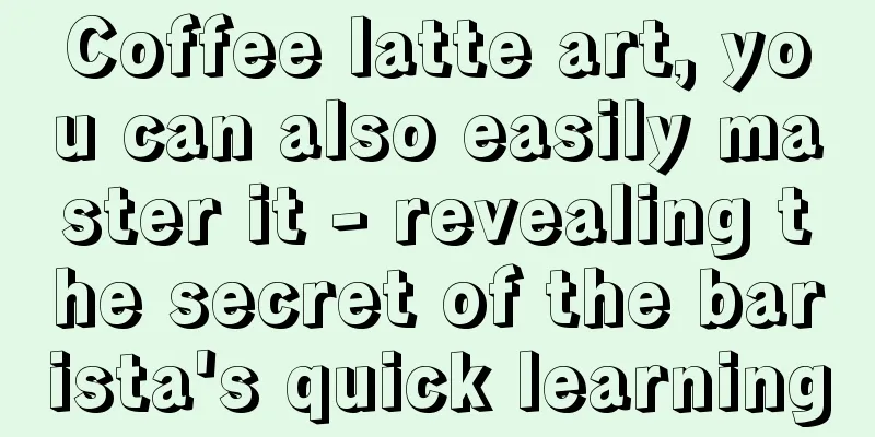 Coffee latte art, you can also easily master it - revealing the secret of the barista's quick learning