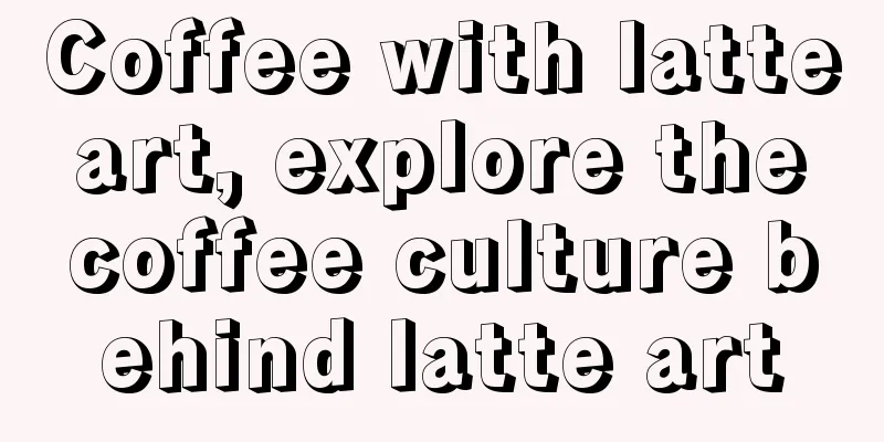 Coffee with latte art, explore the coffee culture behind latte art