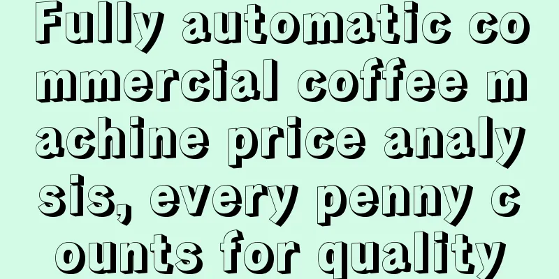 Fully automatic commercial coffee machine price analysis, every penny counts for quality