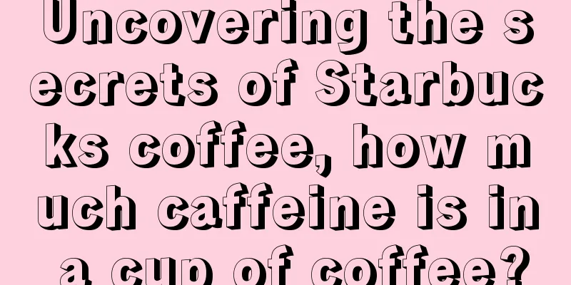 Uncovering the secrets of Starbucks coffee, how much caffeine is in a cup of coffee?