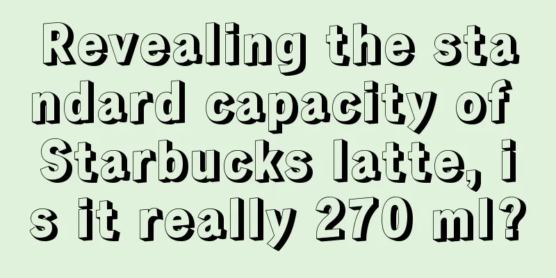 Revealing the standard capacity of Starbucks latte, is it really 270 ml?