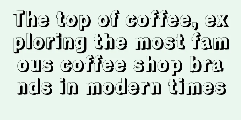 The top of coffee, exploring the most famous coffee shop brands in modern times