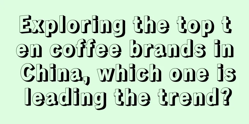 Exploring the top ten coffee brands in China, which one is leading the trend?