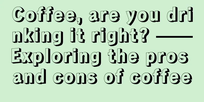 Coffee, are you drinking it right? ——Exploring the pros and cons of coffee