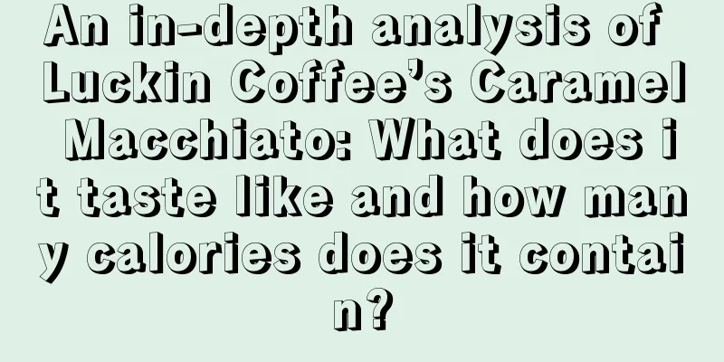 An in-depth analysis of Luckin Coffee’s Caramel Macchiato: What does it taste like and how many calories does it contain?