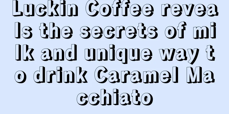 Luckin Coffee reveals the secrets of milk and unique way to drink Caramel Macchiato