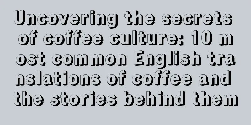 Uncovering the secrets of coffee culture: 10 most common English translations of coffee and the stories behind them