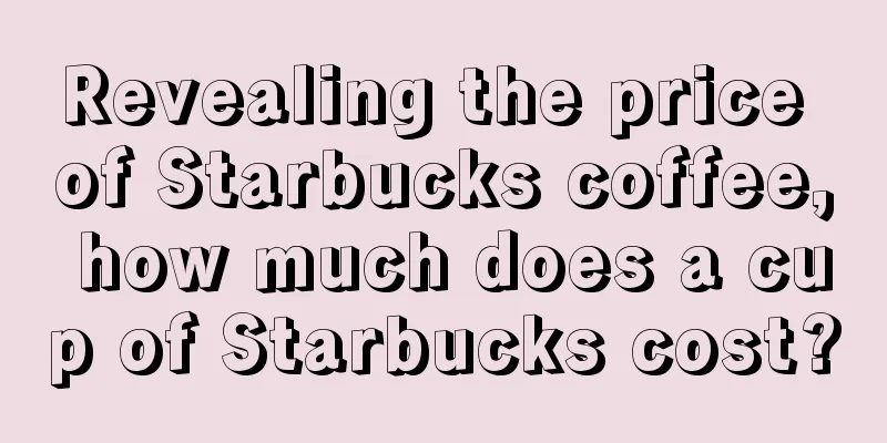 Revealing the price of Starbucks coffee, how much does a cup of Starbucks cost?