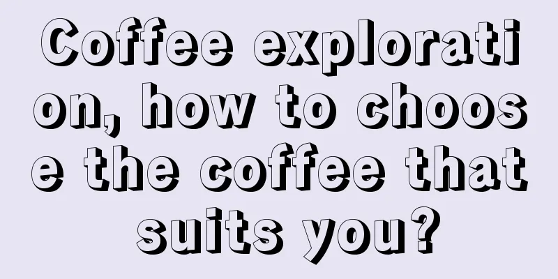 Coffee exploration, how to choose the coffee that suits you?