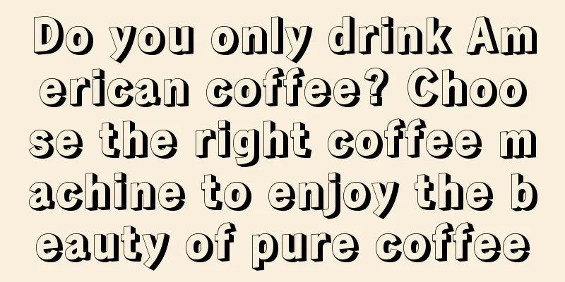 Do you only drink American coffee? Choose the right coffee machine to enjoy the beauty of pure coffee