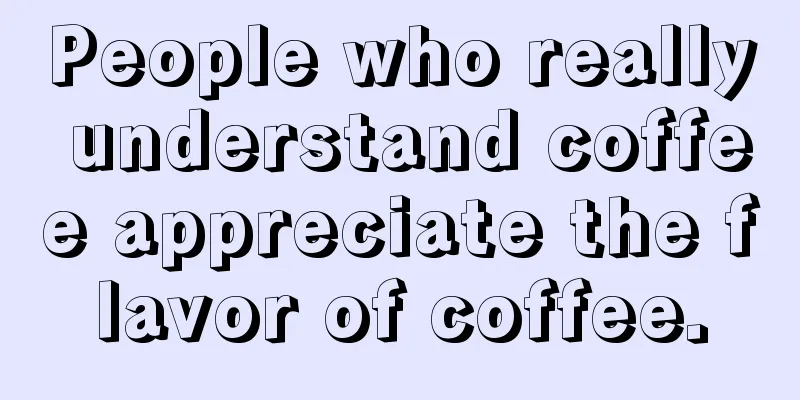 People who really understand coffee appreciate the flavor of coffee.