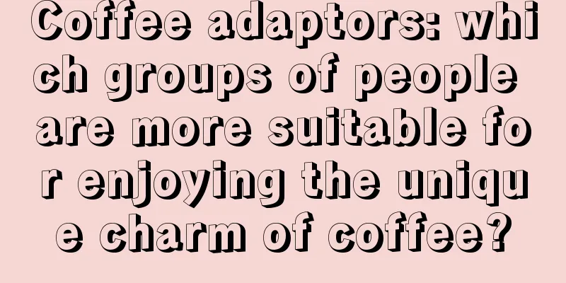 Coffee adaptors: which groups of people are more suitable for enjoying the unique charm of coffee?