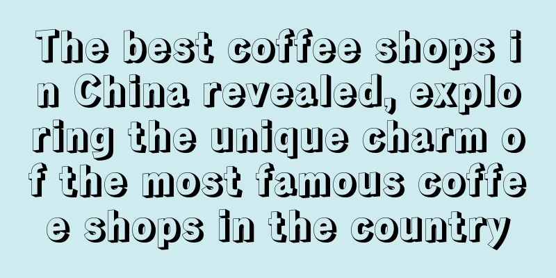 The best coffee shops in China revealed, exploring the unique charm of the most famous coffee shops in the country