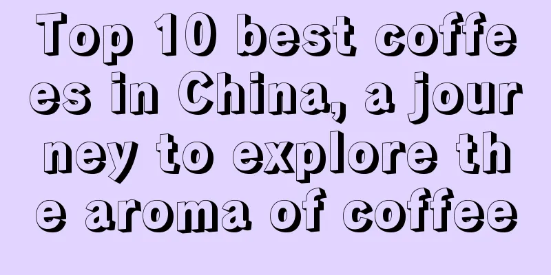 Top 10 best coffees in China, a journey to explore the aroma of coffee