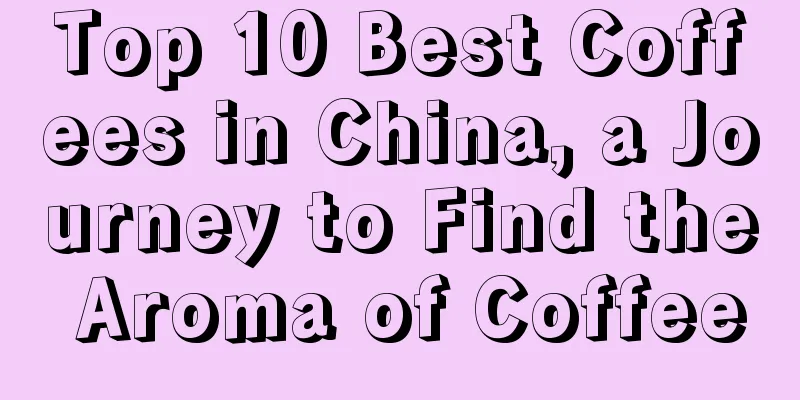 Top 10 Best Coffees in China, a Journey to Find the Aroma of Coffee