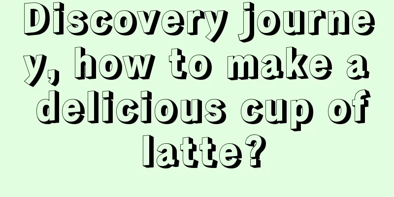 Discovery journey, how to make a delicious cup of latte?