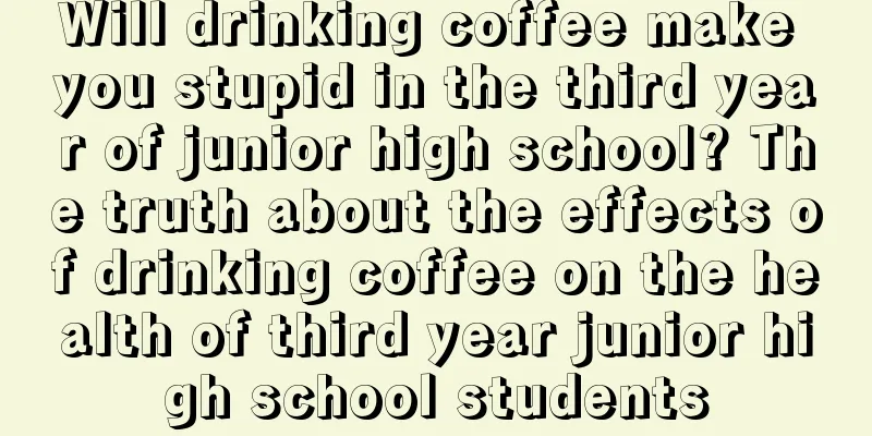 Will drinking coffee make you stupid in the third year of junior high school? The truth about the effects of drinking coffee on the health of third year junior high school students